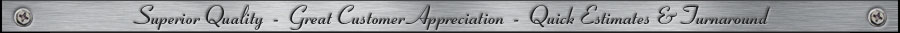 Superior Quality - Great Customer Appreciation - Quick Estimates and Turnaround